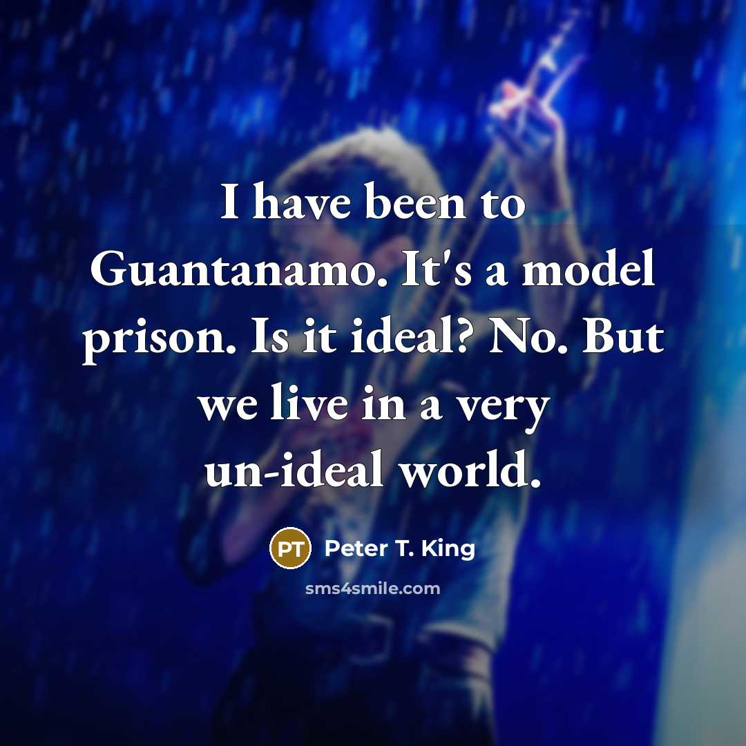 “I have been to Guantanamo. It's a model prison. Is it ideal? No. But we live in a very un-ideal world.” quote by Peter T. King