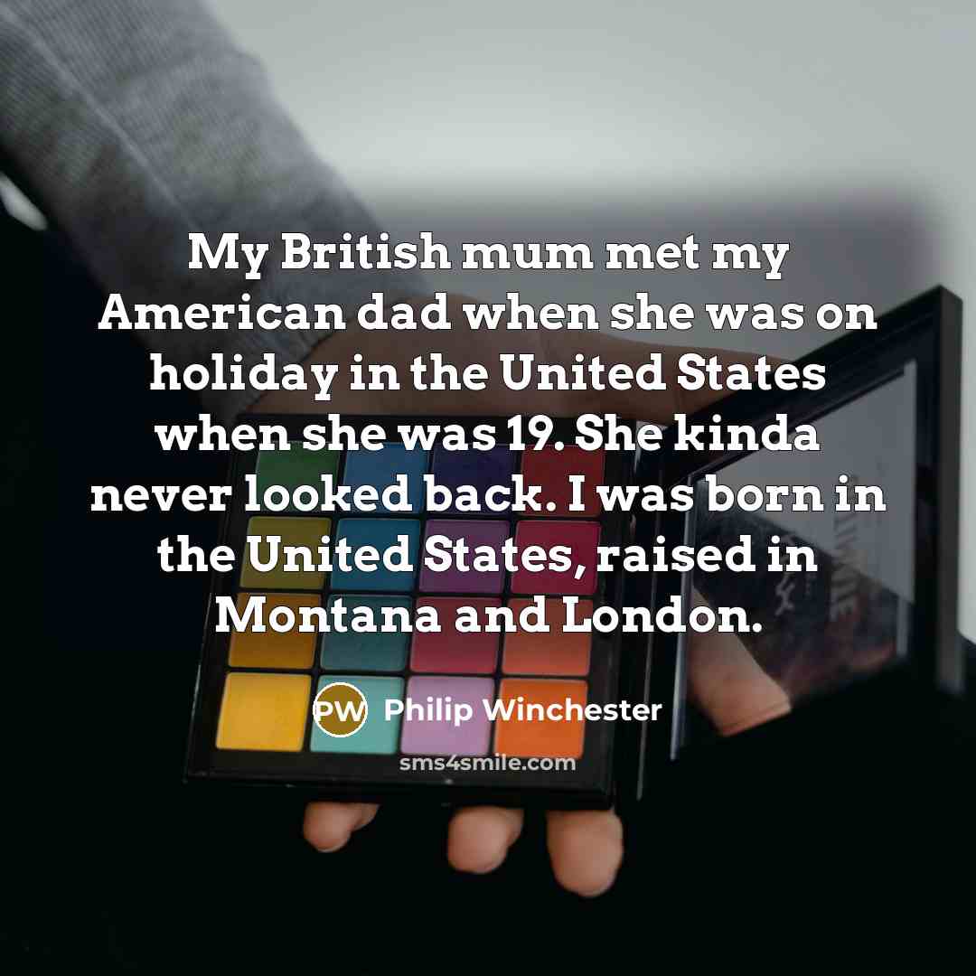 “My British mum met my American dad when she was on holiday in the United States when she was 19. She kinda never looked back. I was born in the United States, raised in Montana and London.” quote by Philip Winchester