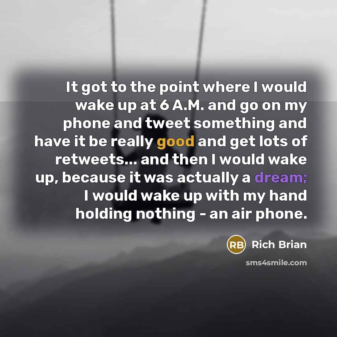 “It got to the point where I would wake up at 6 A.M. and go on my phone and tweet something and have it be really good and get lots of retweets... and then I would wake up, because it was actually a dream; I would wake up with my hand holding nothing - an air phone.” quote by Rich Brian