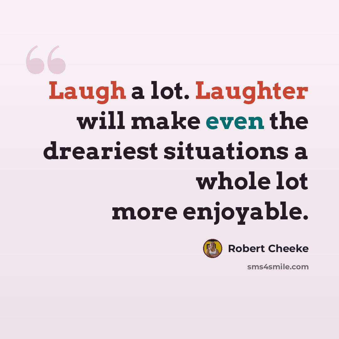 “Laugh a lot. Laughter will make even the dreariest situations a whole lot more enjoyable.” quote by Robert Cheeke
