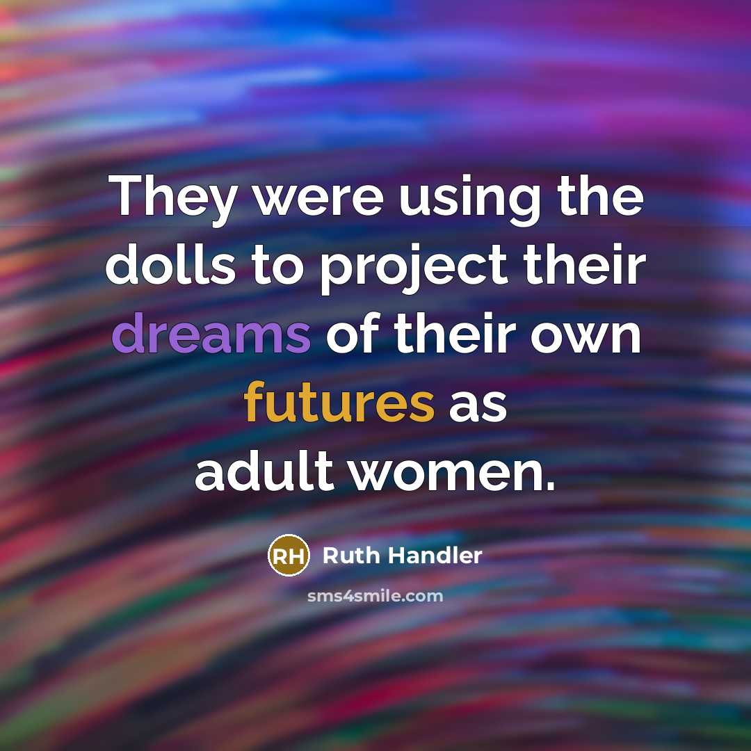 “They were using the dolls to project their dreams of their own futures as adult women.” quote by Ruth Handler