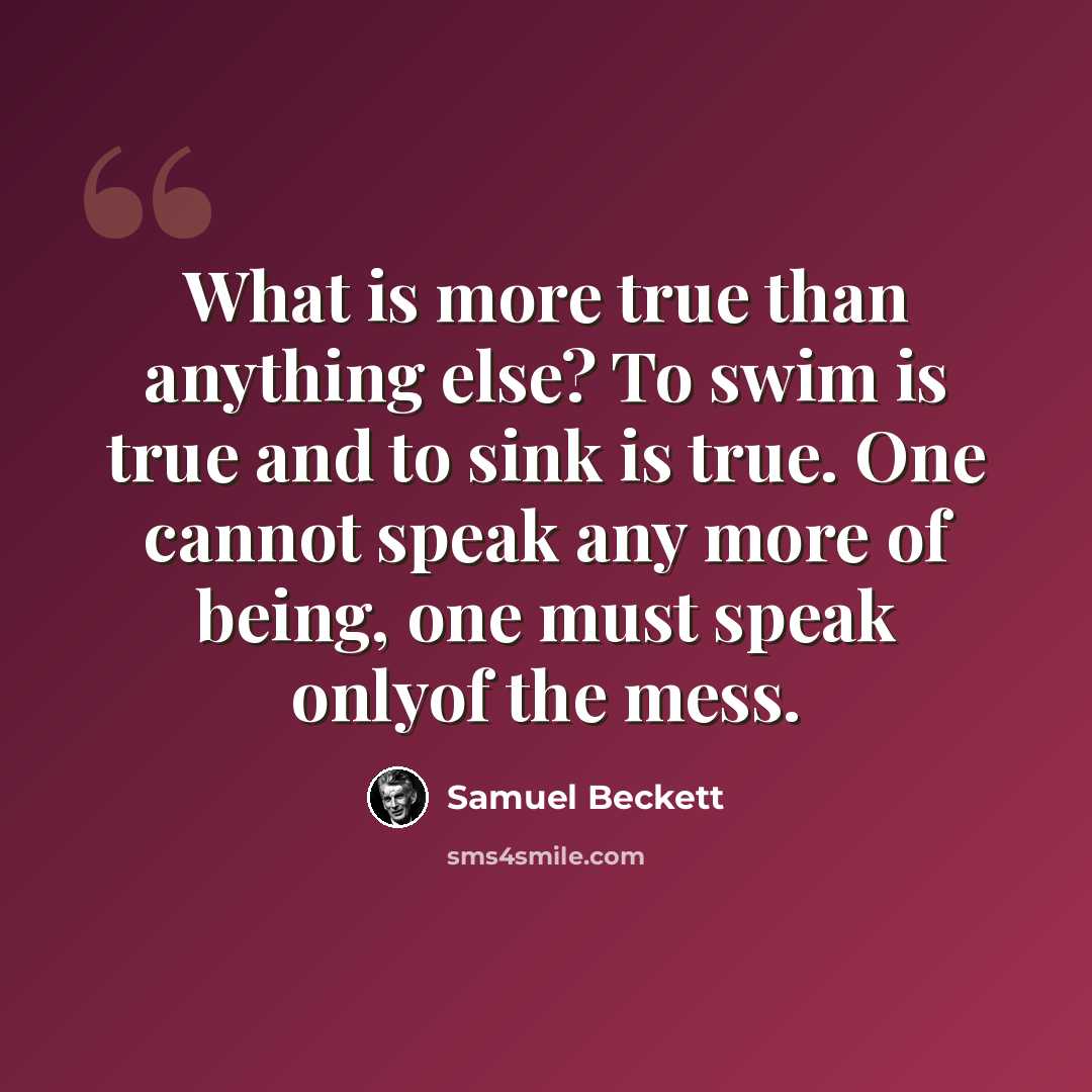 “What is more true than anything else? To swim is true and to sink is true. One cannot speak any more of being, one must speak onlyof the mess.” quote by Samuel Beckett