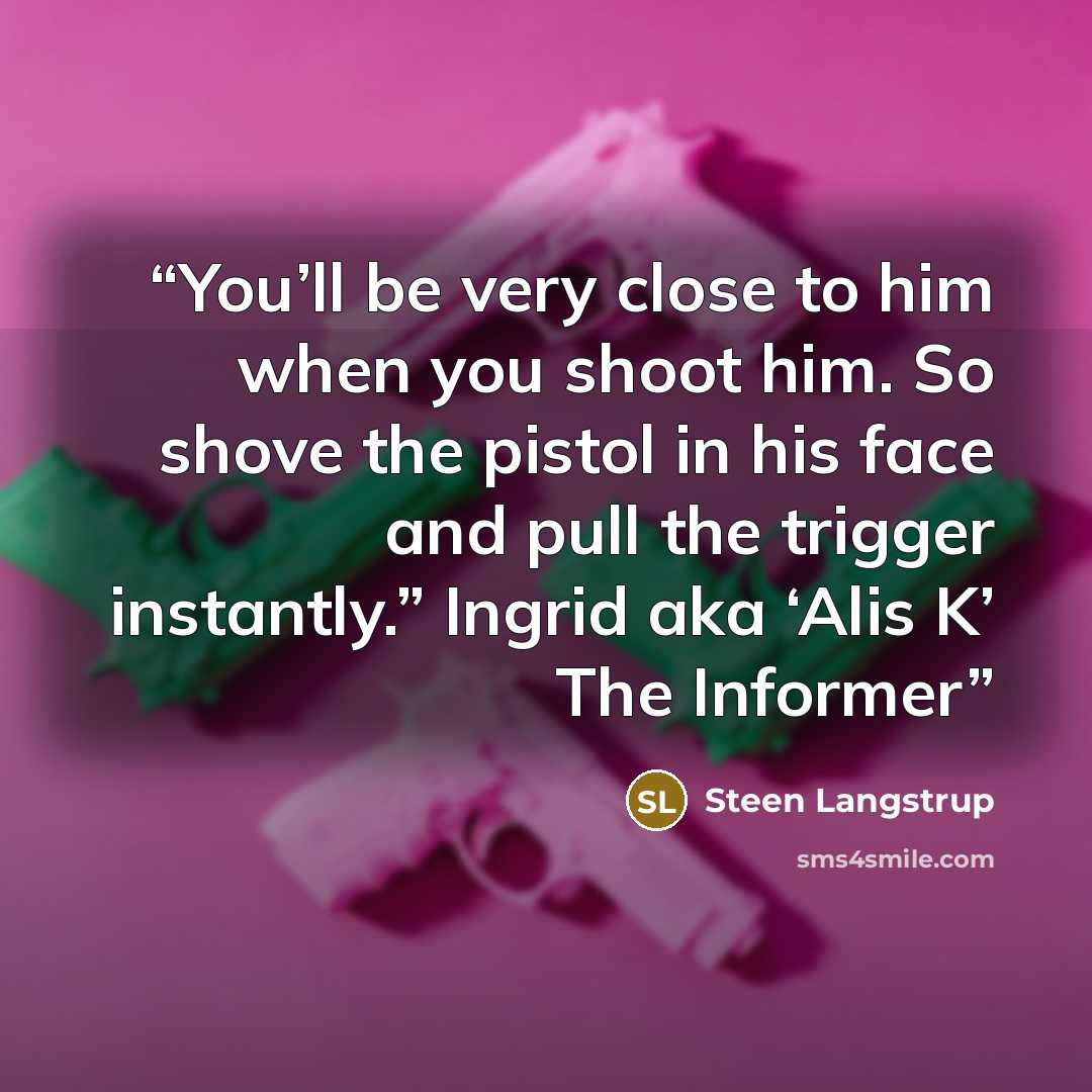 “You’ll be very close to him when you shoot him. So shove the pistol in his face and pull the trigger instantly.” Ingrid aka ‘Alis K’ The Informer” quote by Steen Langstrup