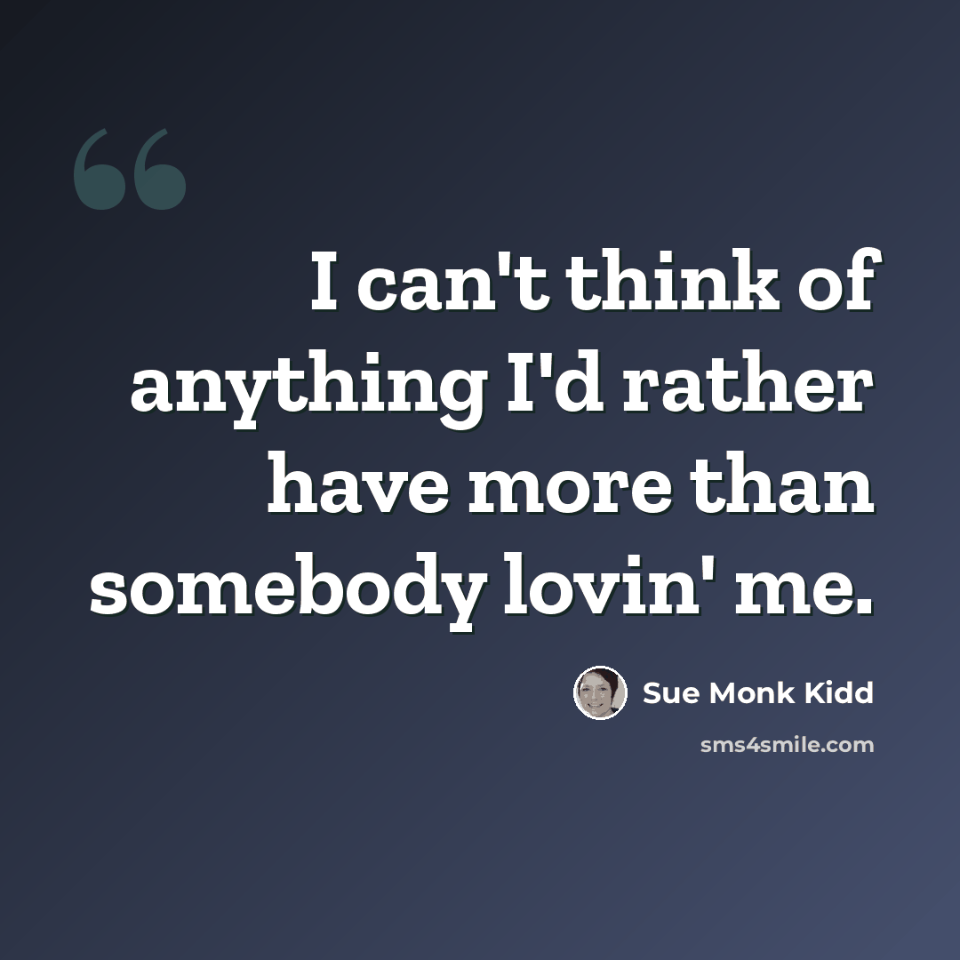 “I can't think of anything I'd rather have more than somebody lovin' me.” quote by Sue Monk Kidd
