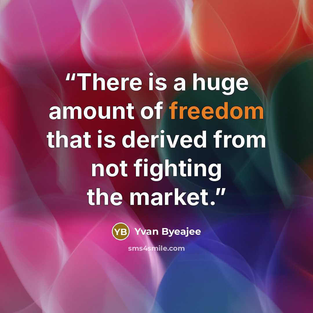 “There is a huge amount of freedom that is derived from not fighting the market.” quote by Yvan Byeajee