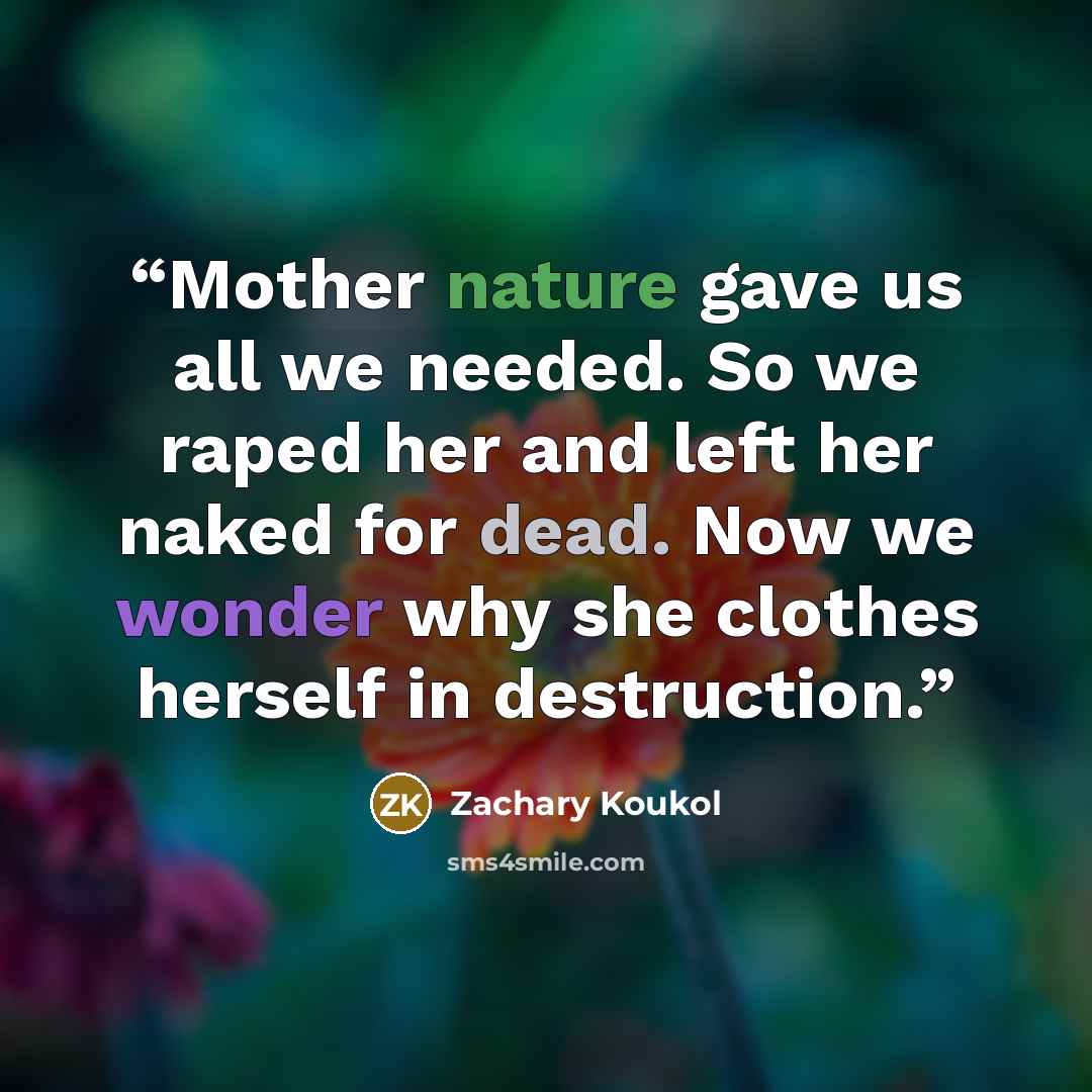 “Mother nature gave us all we needed. So we raped her and left her naked for dead. Now we wonder why she clothes herself in destruction.” quote by Zachary Koukol