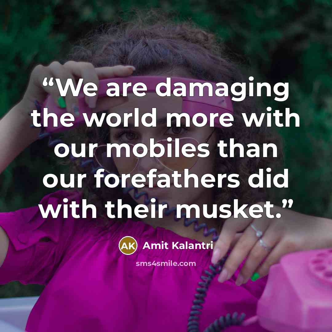 “We are damaging the world more with our mobiles than our forefathers did with their musket.” quote by Amit Kalantri