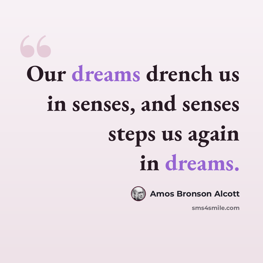 “Our dreams drench us in senses, and senses steps us again in dreams.” quote by Amos Bronson Alcott