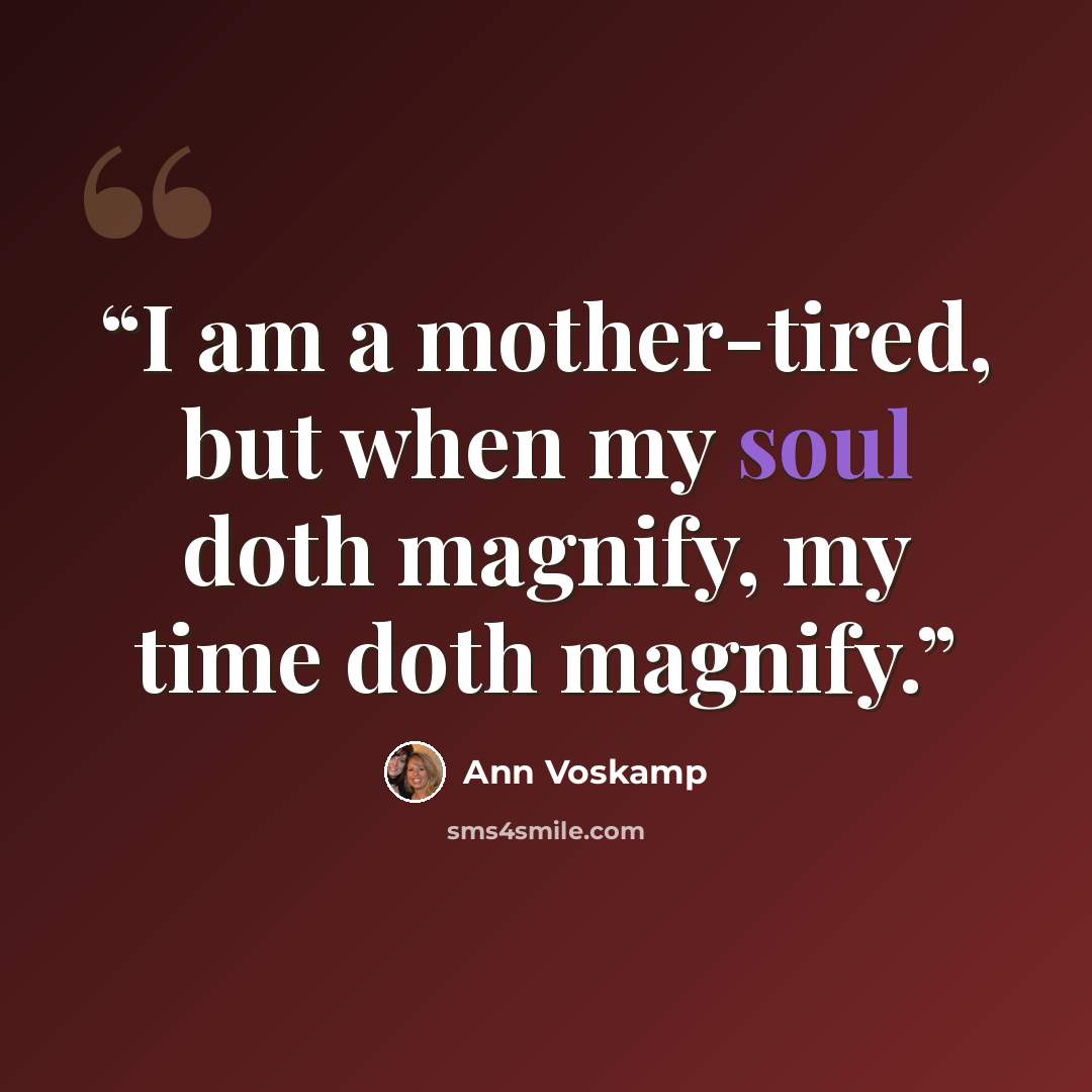 “I am a mother-tired, but when my soul doth magnify, my time doth magnify.” quote by Ann Voskamp