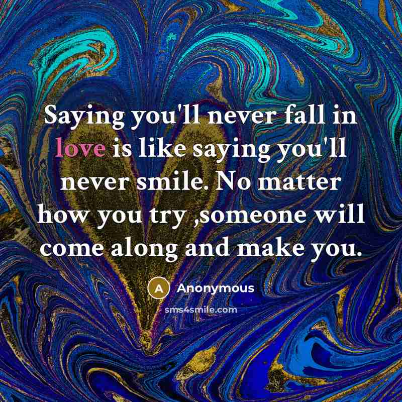 “Saying you'll never fall in love is like saying you'll never smile. No matter how you try ,someone will come along and make you.” quote by Anonymous