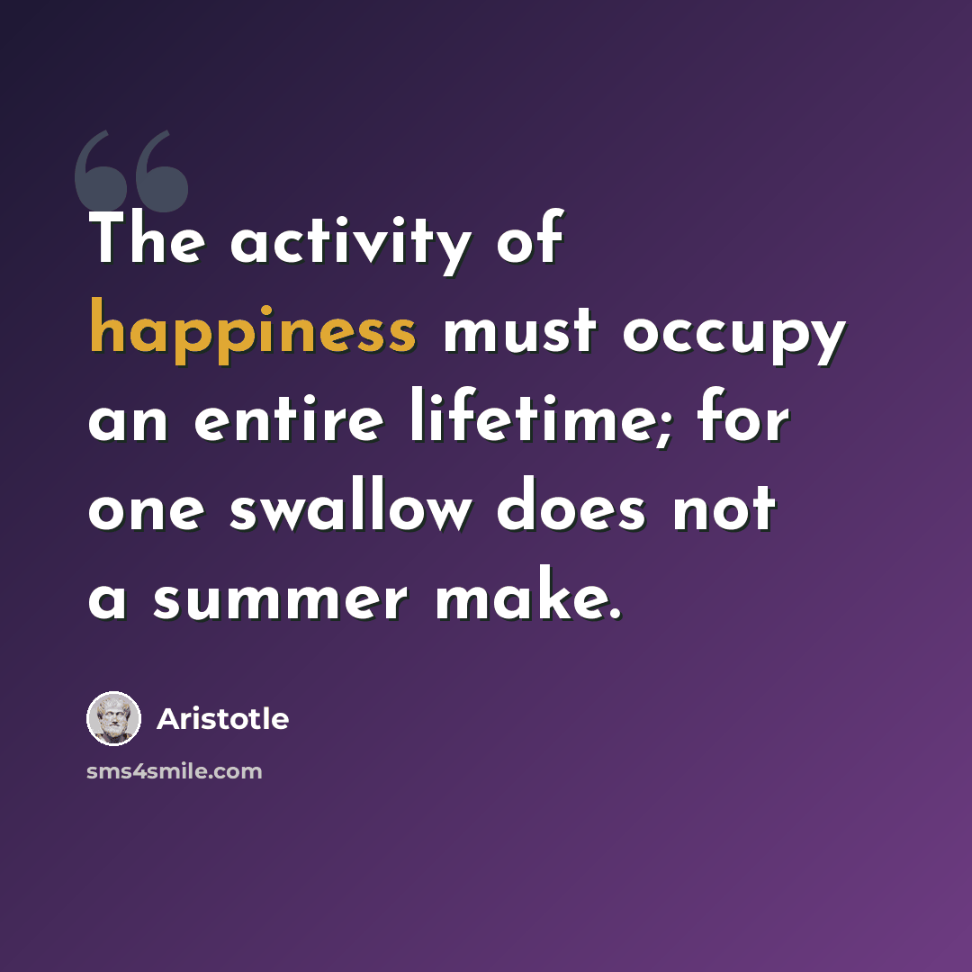 “The activity of happiness must occupy an entire lifetime; for one swallow does not a summer make.” quote by Aristotle