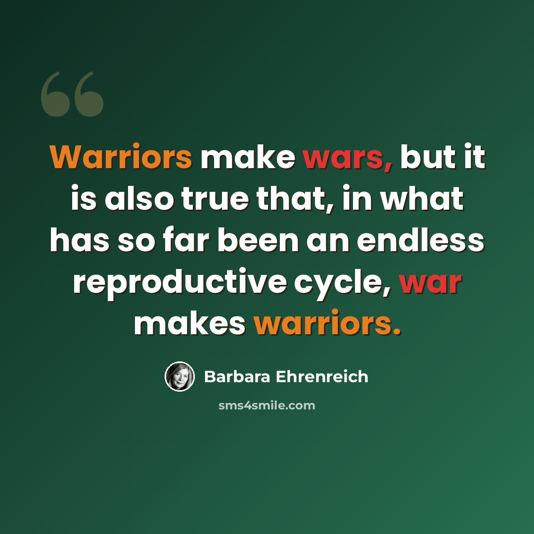“Warriors make wars, but it is also true that, in what has so far been an endless reproductive cycle, war makes warriors.” quote by Barbara Ehrenreich