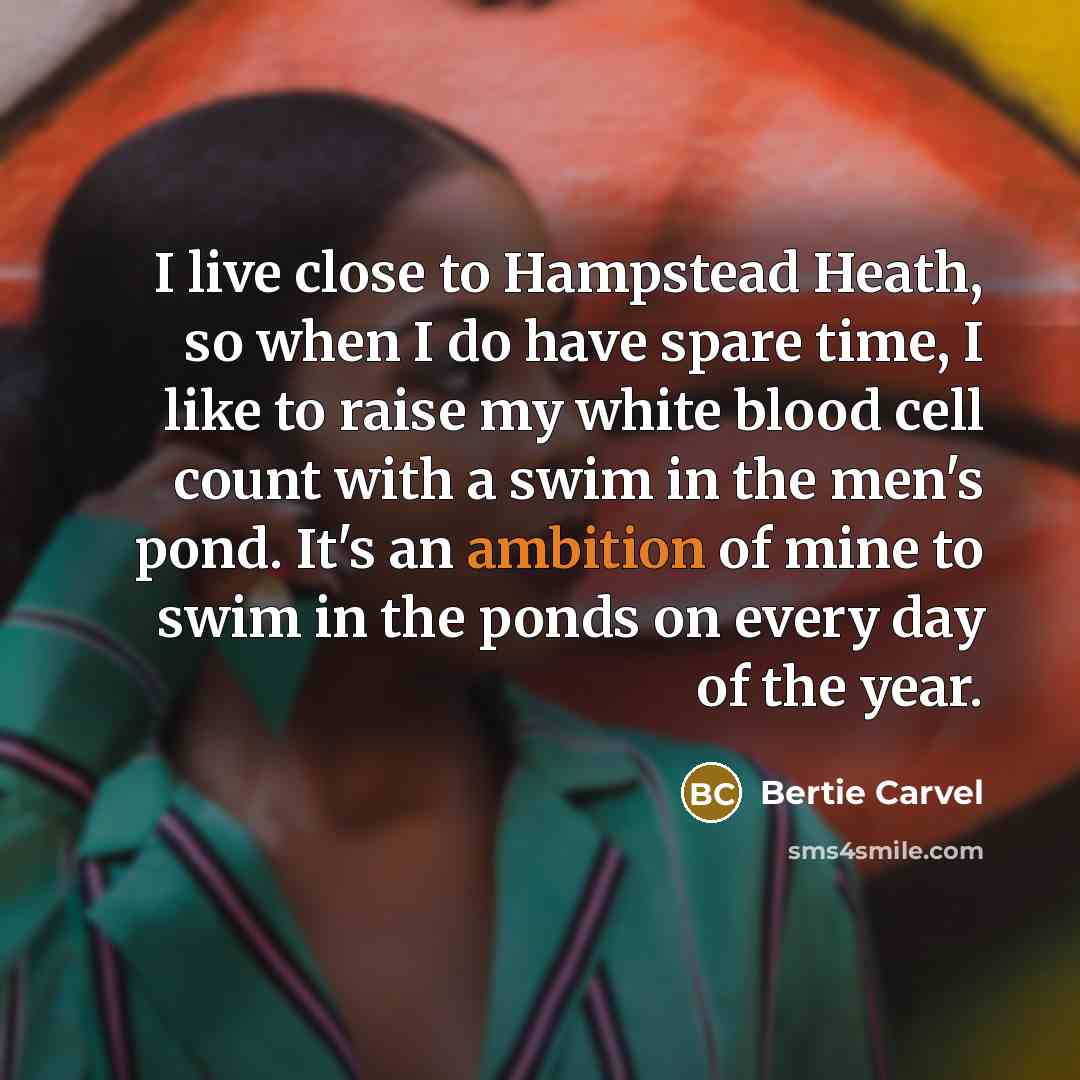 “I live close to Hampstead Heath, so when I do have spare time, I like to raise my white blood cell count with a swim in the men's pond. It's an ambition of mine to swim in the ponds on every day of the year.” quote by Bertie Carvel