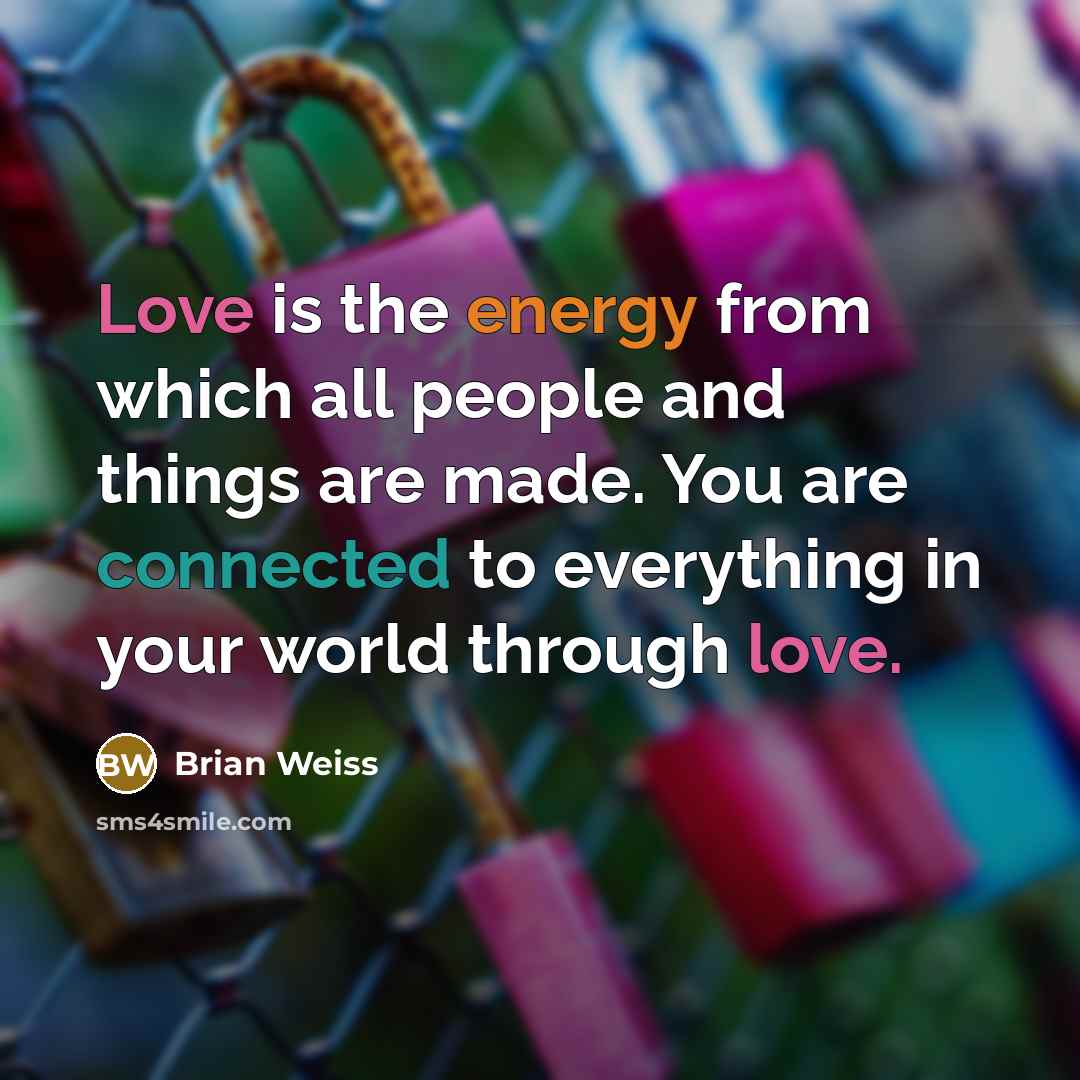 “Love is the energy from which all people and things are made. You are connected to everything in your world through love.” quote by Brian Weiss
