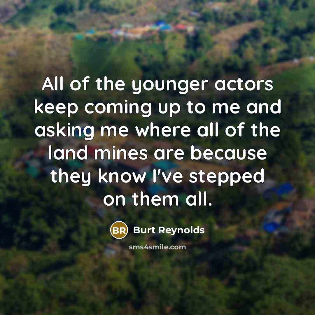 “All of the younger actors keep coming up to me and asking me where all of the land mines are because they know I've stepped on them all.” quote by Burt Reynolds