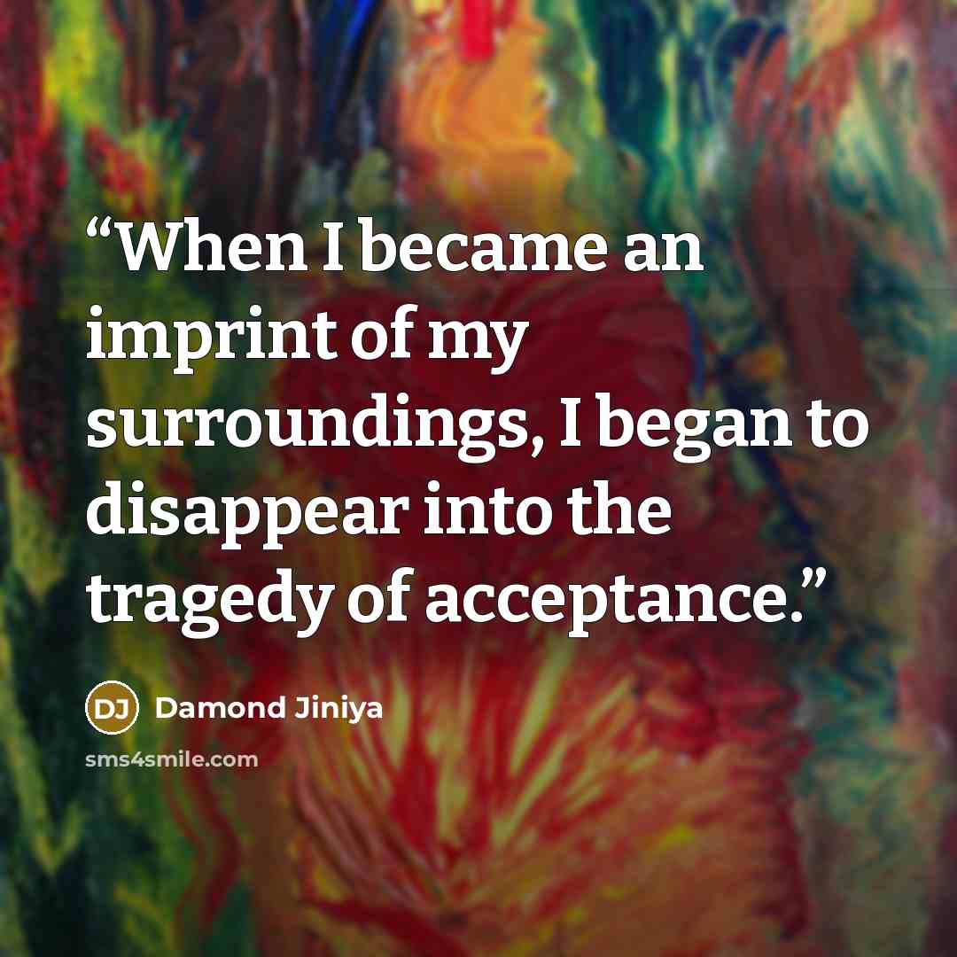 “When I became an imprint of my surroundings, I began to disappear into the tragedy of acceptance.” quote by Damond Jiniya