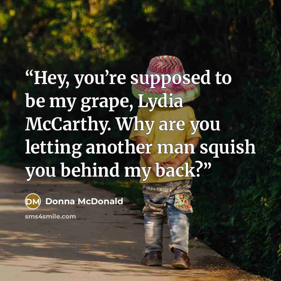 “Hey, you’re supposed to be my grape, Lydia McCarthy. Why are you letting another man squish you behind my back?” quote by Donna McDonald