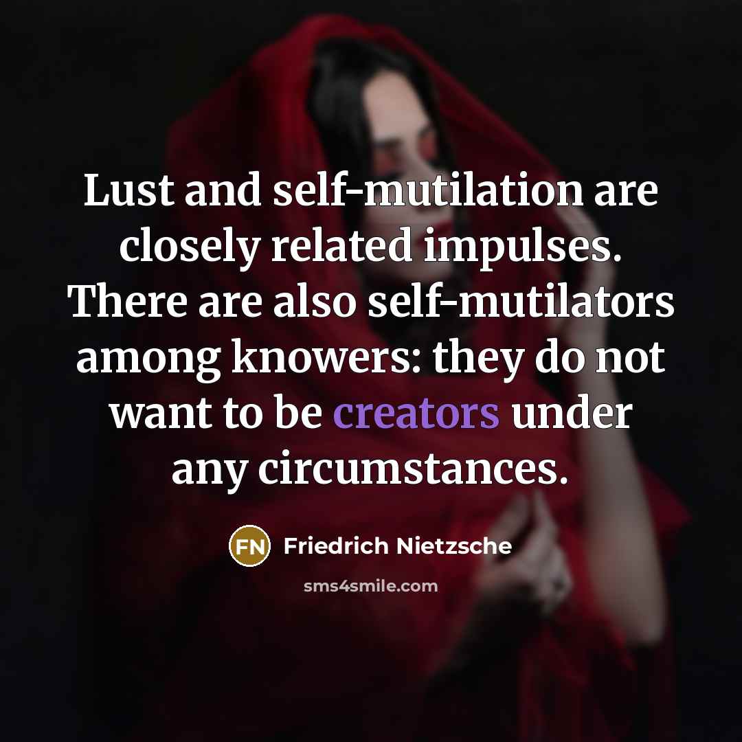 “Lust and self-mutilation are closely related impulses. There are also self-mutilators among knowers: they do not want to be creators under any circumstances.” quote by Friedrich Nietzsche