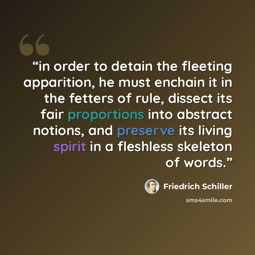 “in order to detain the fleeting apparition, he must enchain it in the fetters of rule, dissect its fair proportions into abstract notions, and preserve its living spirit in a fleshless skeleton of words.” quote by Friedrich Schiller