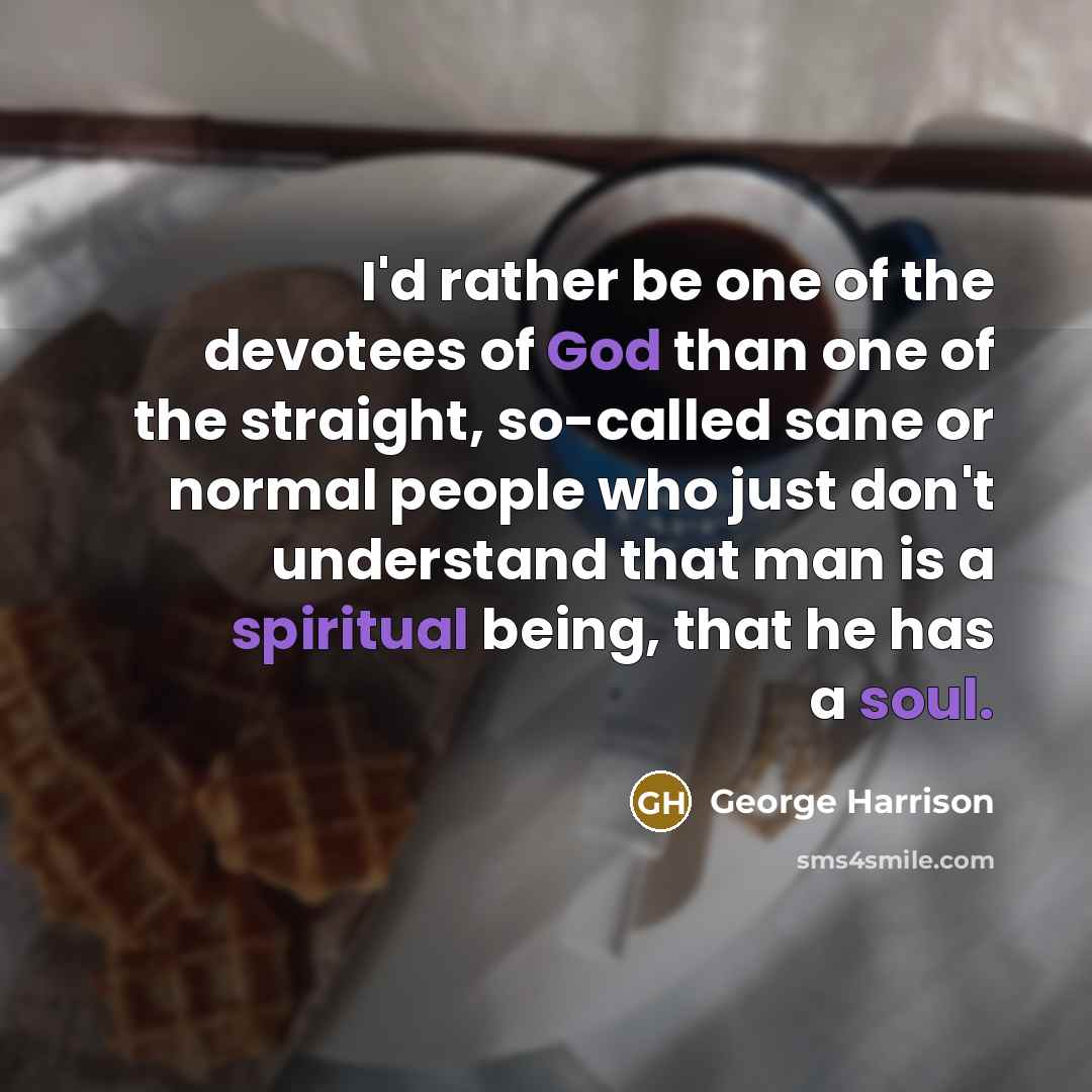 “I'd rather be one of the devotees of God than one of the straight, so-called sane or normal people who just don't understand that man is a spiritual being, that he has a soul.” quote by George Harrison