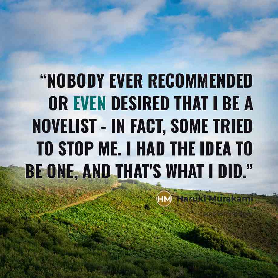 “Nobody ever recommended or even desired that I be a novelist - in fact, some tried to stop me. I had the idea to be one, and that's what I did.” quote by Haruki Murakami