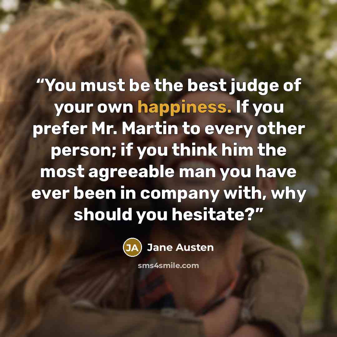 “You must be the best judge of your own happiness. If you prefer Mr. Martin to every other person; if you think him the most agreeable man you have ever been in company with, why should you hesitate?” quote by Jane Austen