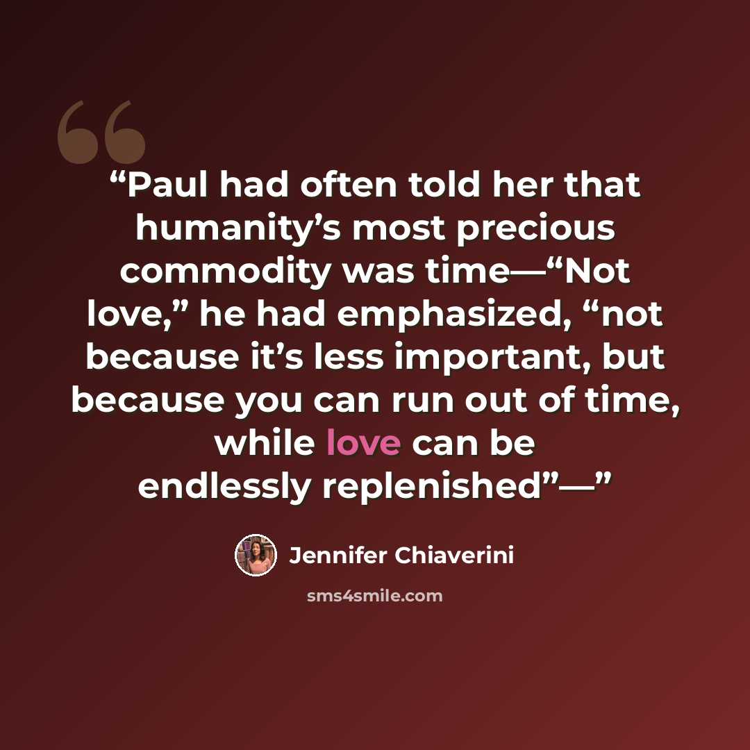 “Paul had often told her that humanity’s most precious commodity was time—“Not love,” he had emphasized, “not because it’s less important, but because you can run out of time, while love can be endlessly replenished”—” quote by Jennifer Chiaverini