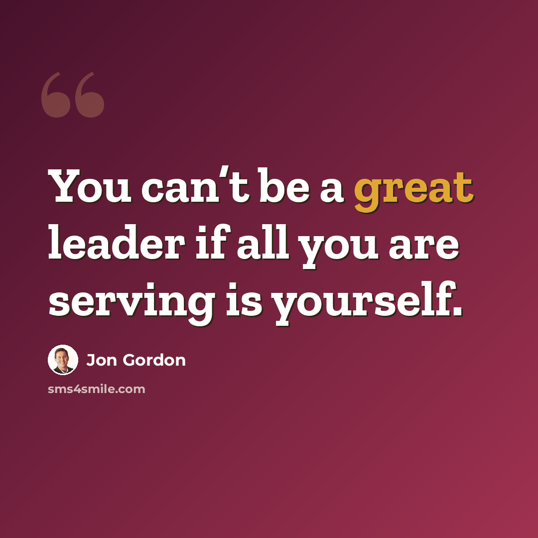 “You can’t be a great leader if all you are serving is yourself.” quote by Jon Gordon