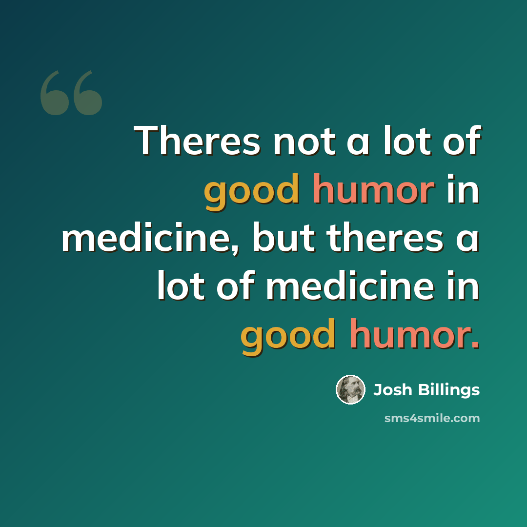 “Theres not a lot of good humor in medicine, but theres a lot of medicine in good humor.” quote by Josh Billings