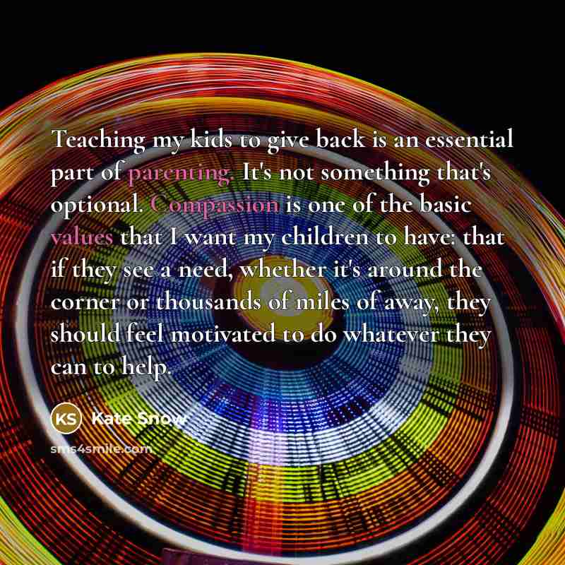 “Teaching my kids to give back is an essential part of parenting. It's not something that's optional. Compassion is one of the basic values that I want my children to have: that if they see a need, whether it's around the corner or thousands of miles of away, they should feel motivated to do…” quote by Kate Snow