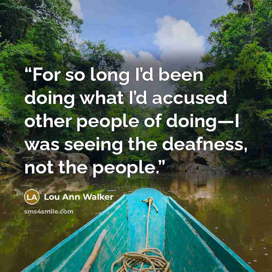 “For so long I’d been doing what I’d accused other people of doing—I was seeing the deafness, not the people.” quote by Lou Ann Walker