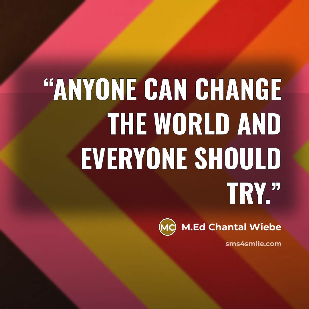 “Anyone can change the world and everyone should try.” quote by M.Ed Chantal Wiebe
