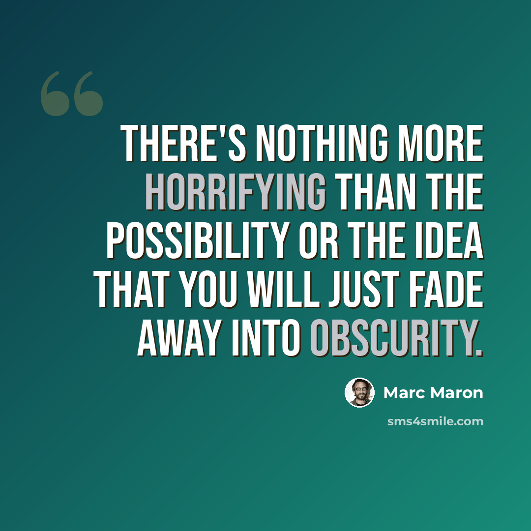 “There's nothing more horrifying than the possibility or the idea that you will just fade away into obscurity.” quote by Marc Maron