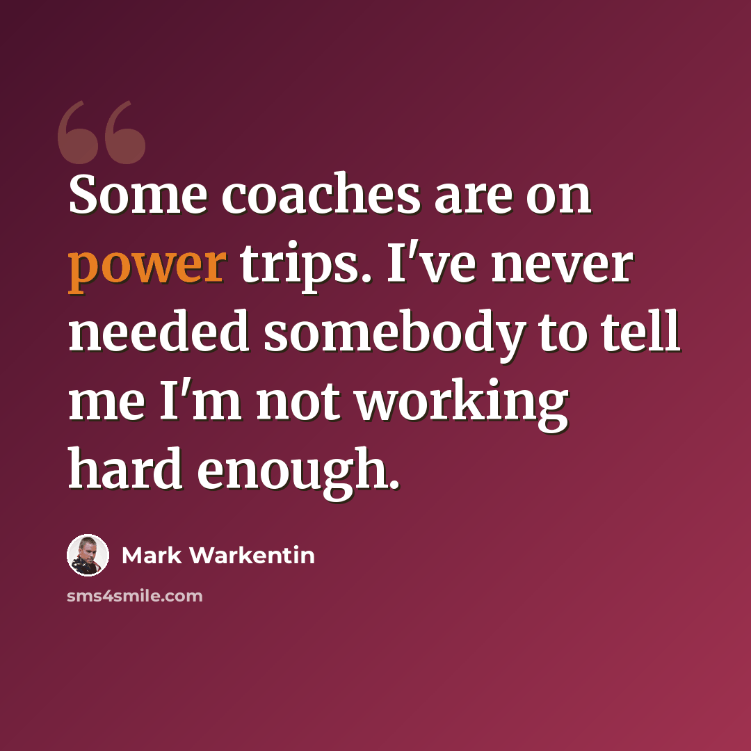 “Some coaches are on power trips. I've never needed somebody to tell me I'm not working hard enough.” quote by Mark Warkentin
