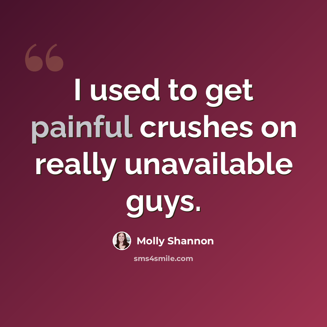 “I used to get painful crushes on really unavailable guys.” quote by Molly Shannon