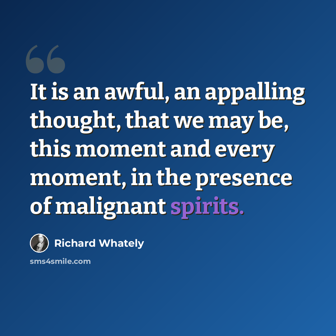 “It is an awful, an appalling thought, that we may be, this moment and every moment, in the presence of malignant spirits.” quote by Richard Whately