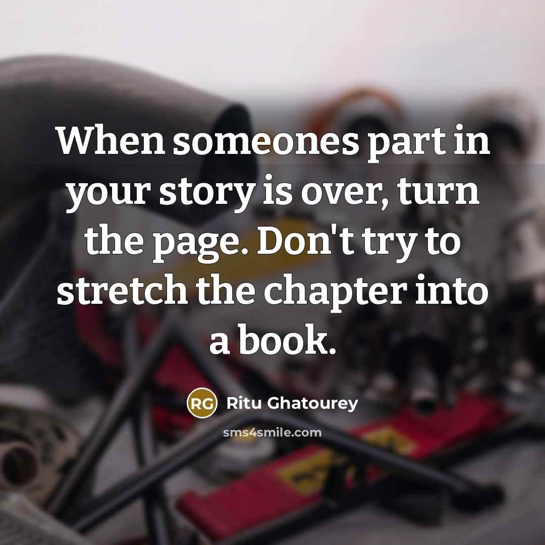 “When someones part in your story is over, turn the page. Don't try to stretch the chapter into a book.” quote by Ritu Ghatourey