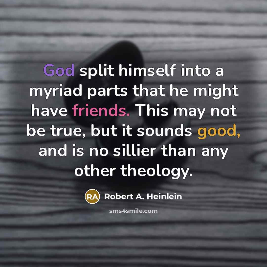 “God split himself into a myriad parts that he might have friends. This may not be true, but it sounds good, and is no sillier than any other theology.” quote by Robert A. Heinlein
