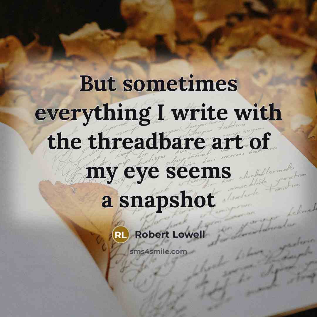 “But sometimes everything I write with the threadbare art of my eye seems a snapshot” quote by Robert Lowell