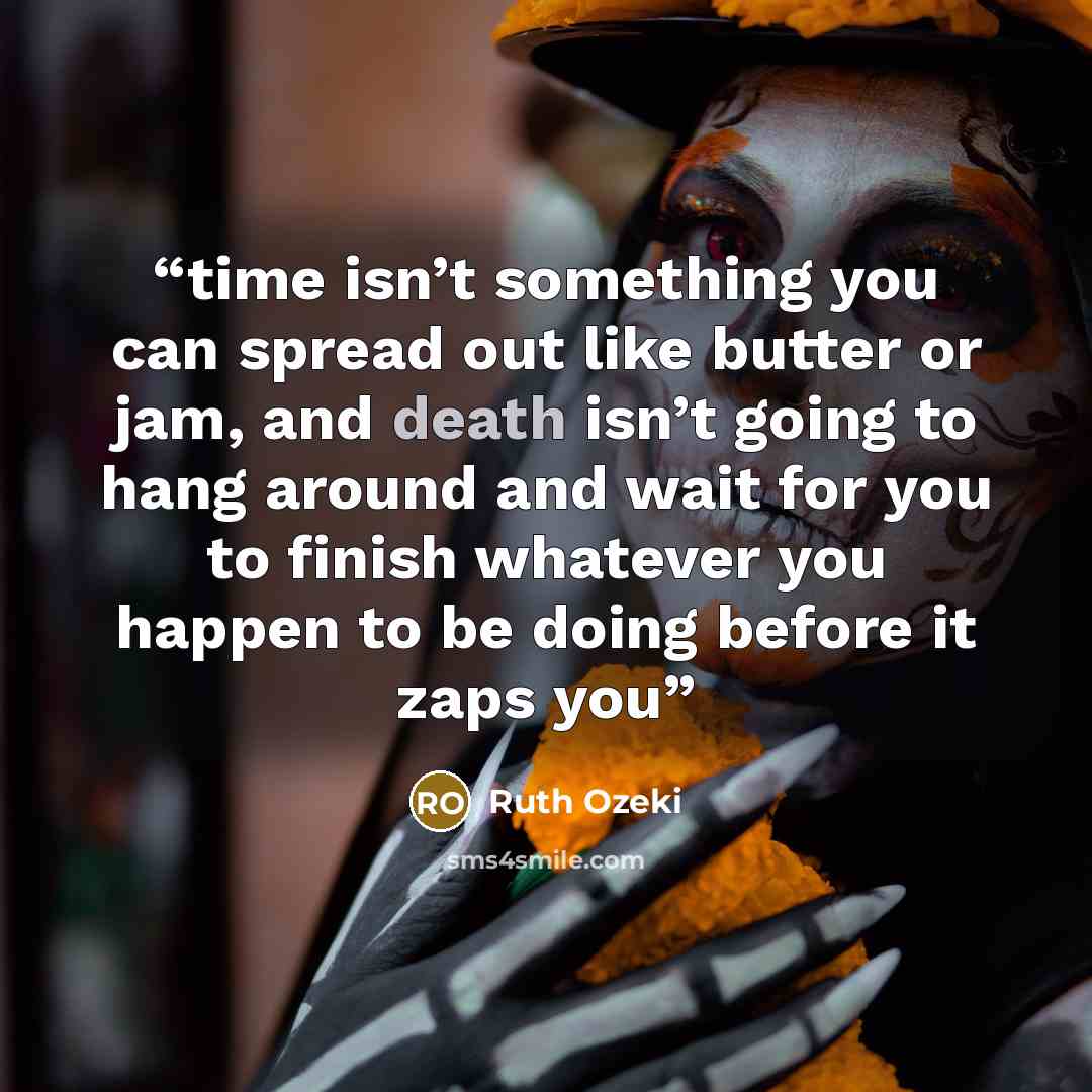 “time isn’t something you can spread out like butter or jam, and death isn’t going to hang around and wait for you to finish whatever you happen to be doing before it zaps you” quote by Ruth Ozeki