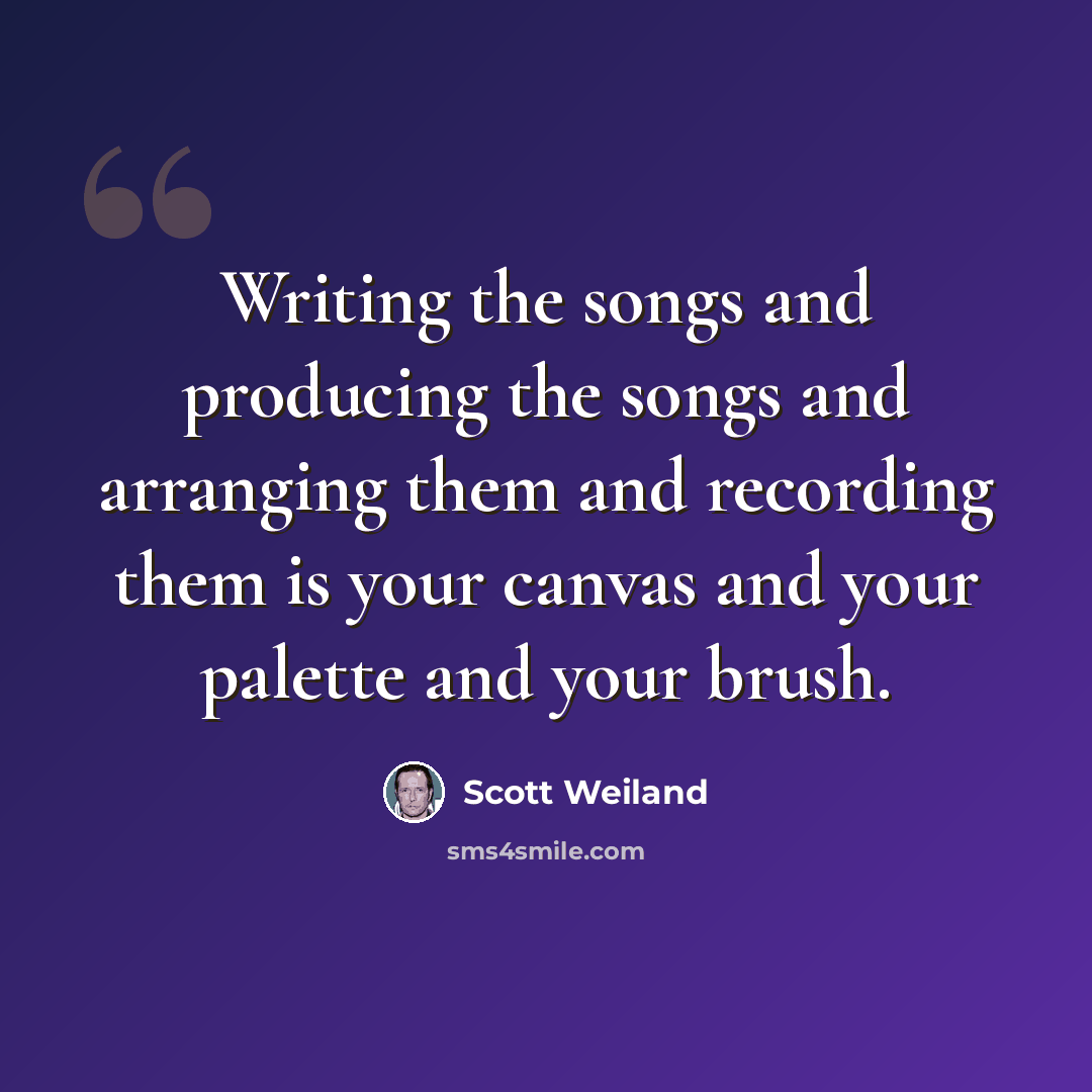 “Writing the songs and producing the songs and arranging them and recording them is your canvas and your palette and your brush.” quote by Scott Weiland