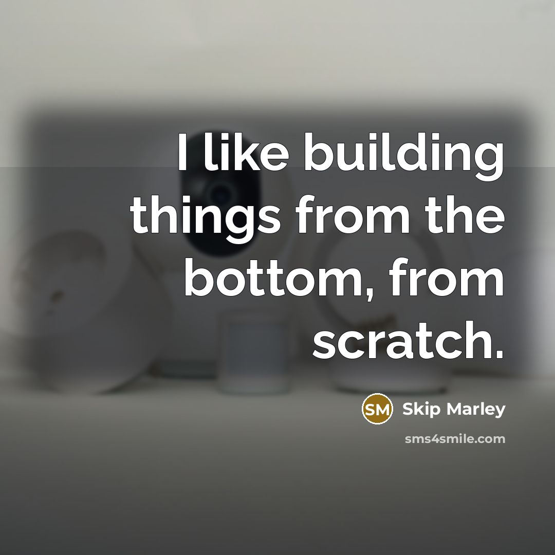 “I like building things from the bottom, from scratch.” quote by Skip Marley
