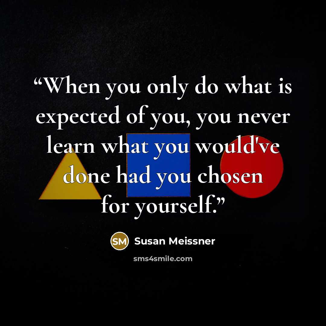 “When you only do what is expected of you, you never learn what you would've done had you chosen for yourself.” quote by Susan Meissner