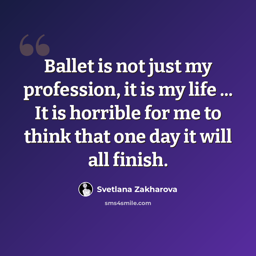 “Ballet is not just my profession, it is my life ... It is horrible for me to think that one day it will all finish.” quote by Svetlana Zakharova