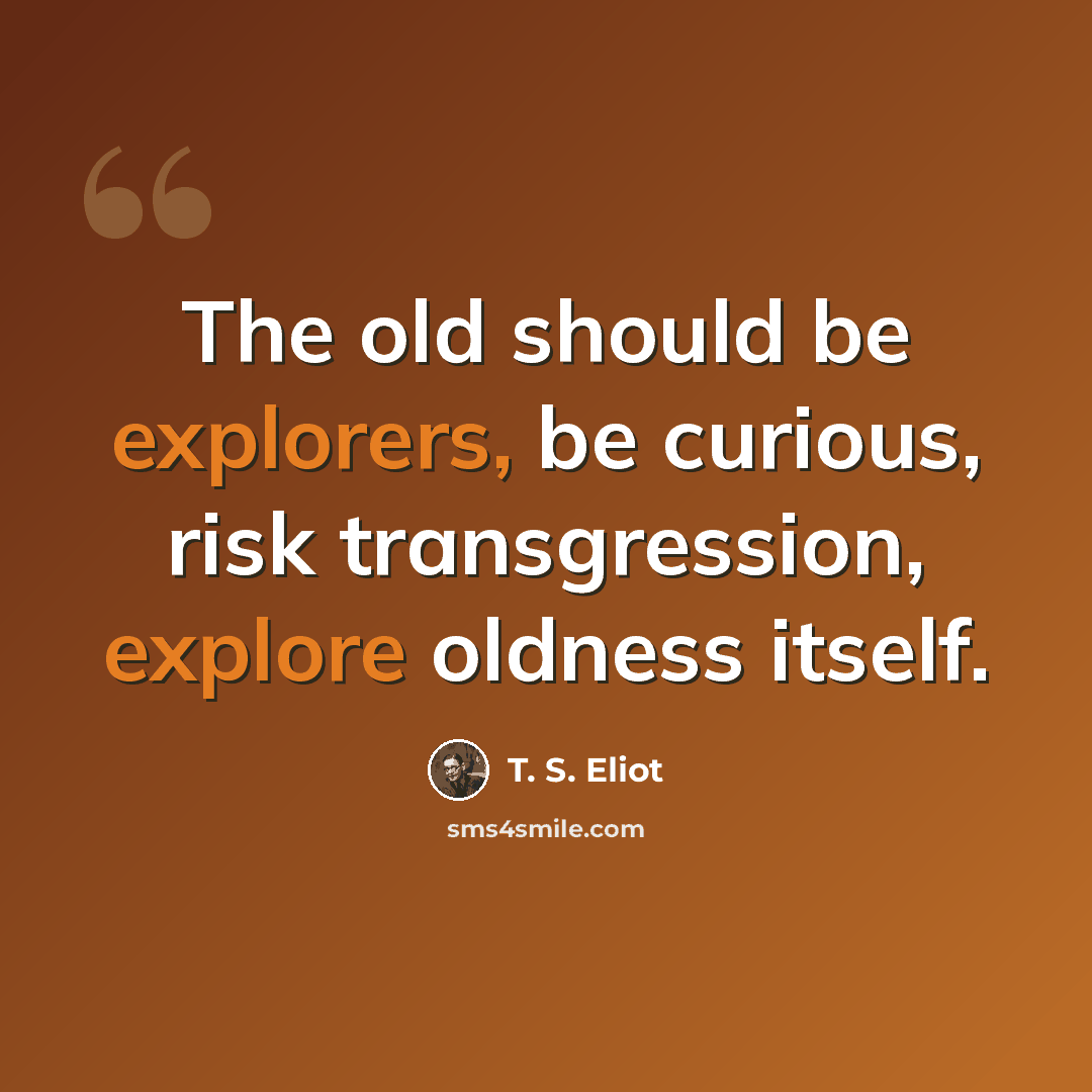“The old should be explorers, be curious, risk transgression, explore oldness itself.” quote by T. S. Eliot