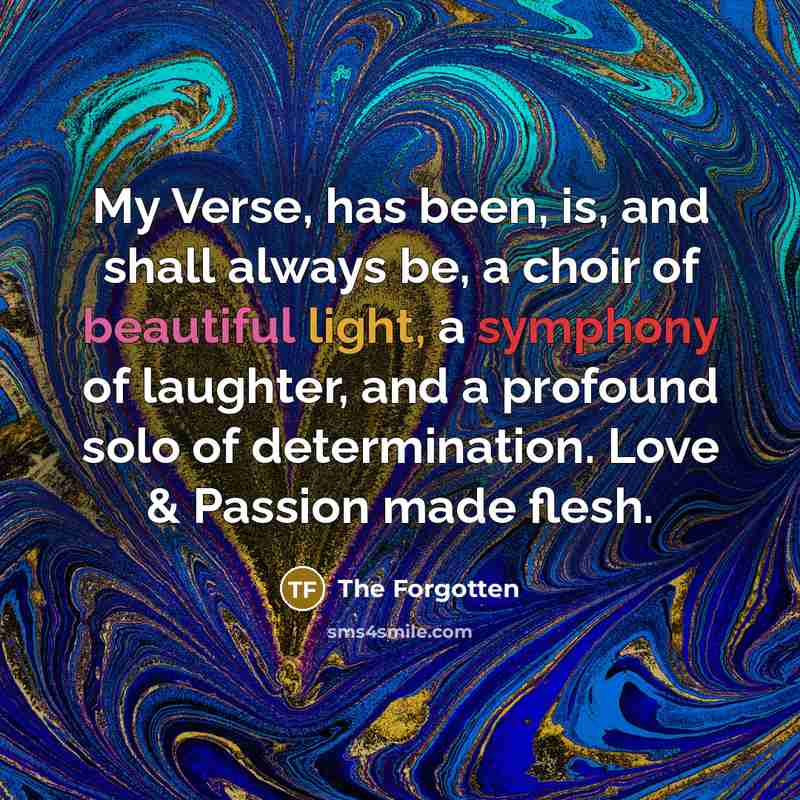 “My Verse, has been, is, and shall always be, a choir of beautiful light, a symphony of laughter, and a profound solo of determination. Love & Passion made flesh.” quote by The Forgotten