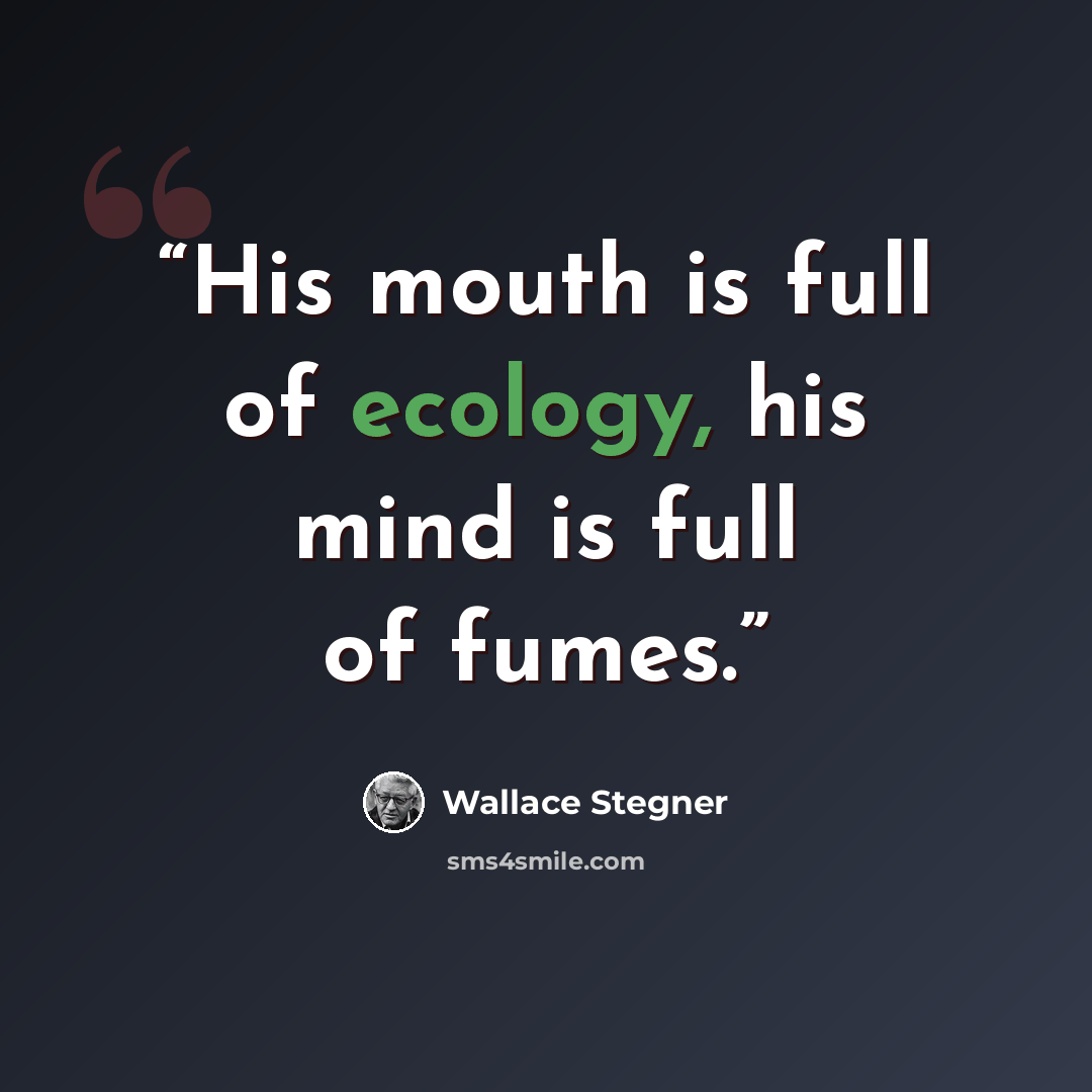 “His mouth is full of ecology, his mind is full of fumes.” quote by Wallace Stegner