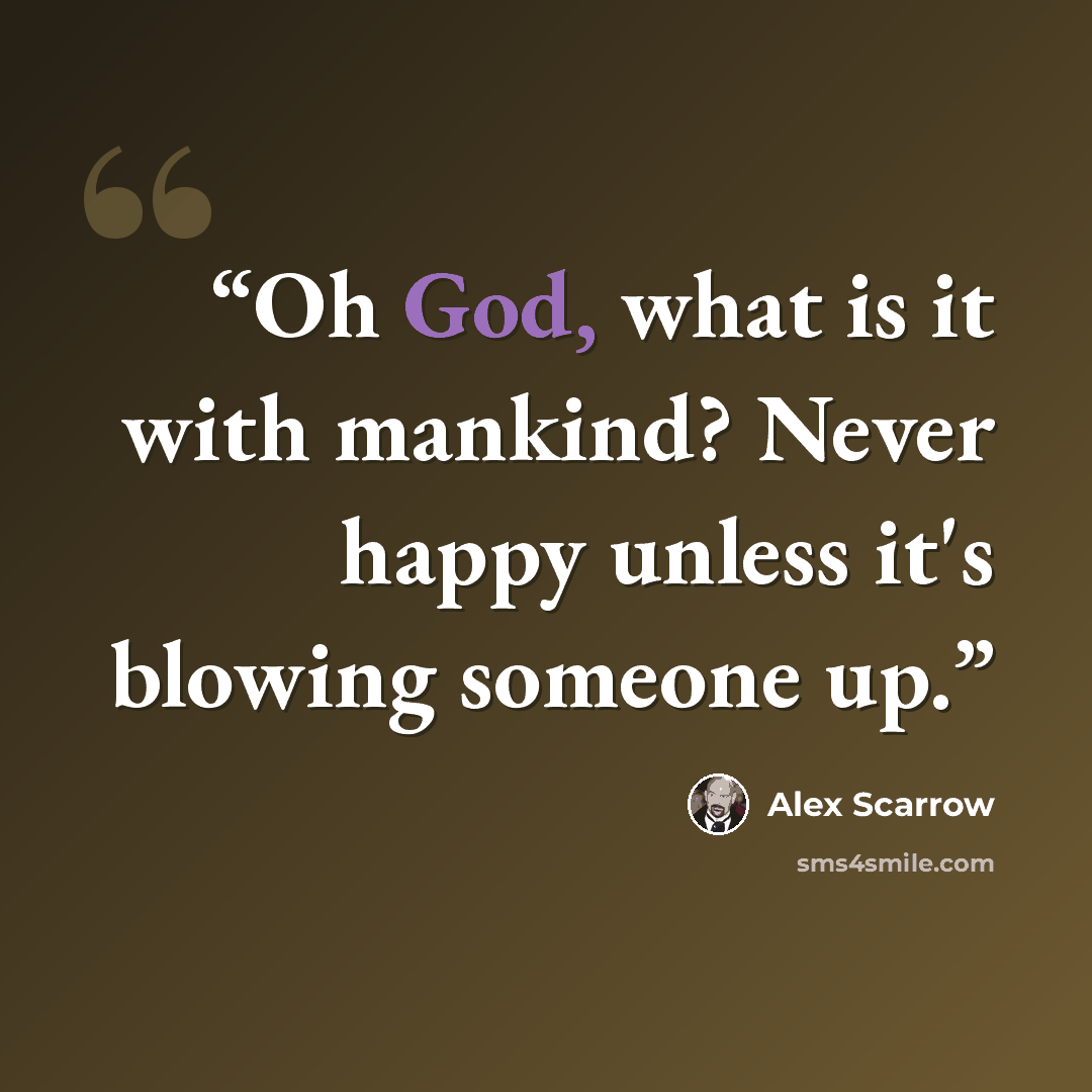 “Oh God, what is it with mankind? Never happy unless it's blowing someone up.” quote by Alex Scarrow