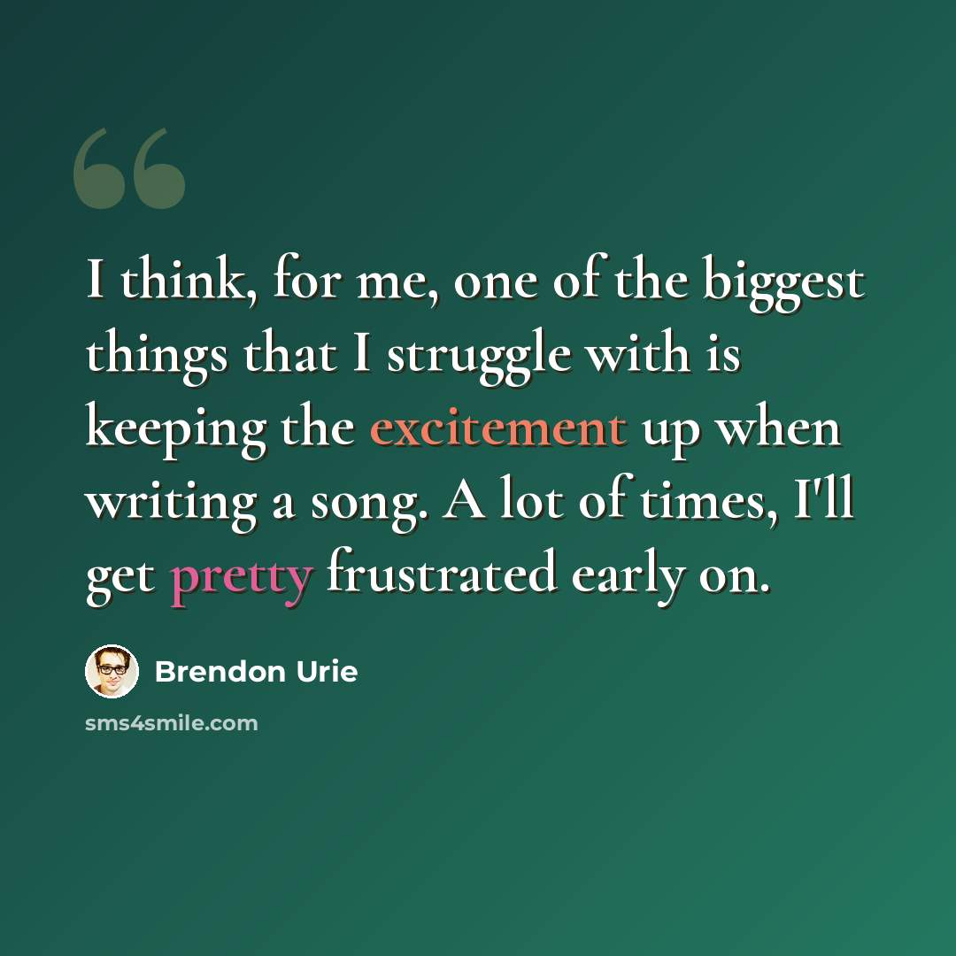 “I think, for me, one of the biggest things that I struggle with is keeping the excitement up when writing a song. A lot of times, I'll get pretty frustrated early on.” quote by Brendon Urie