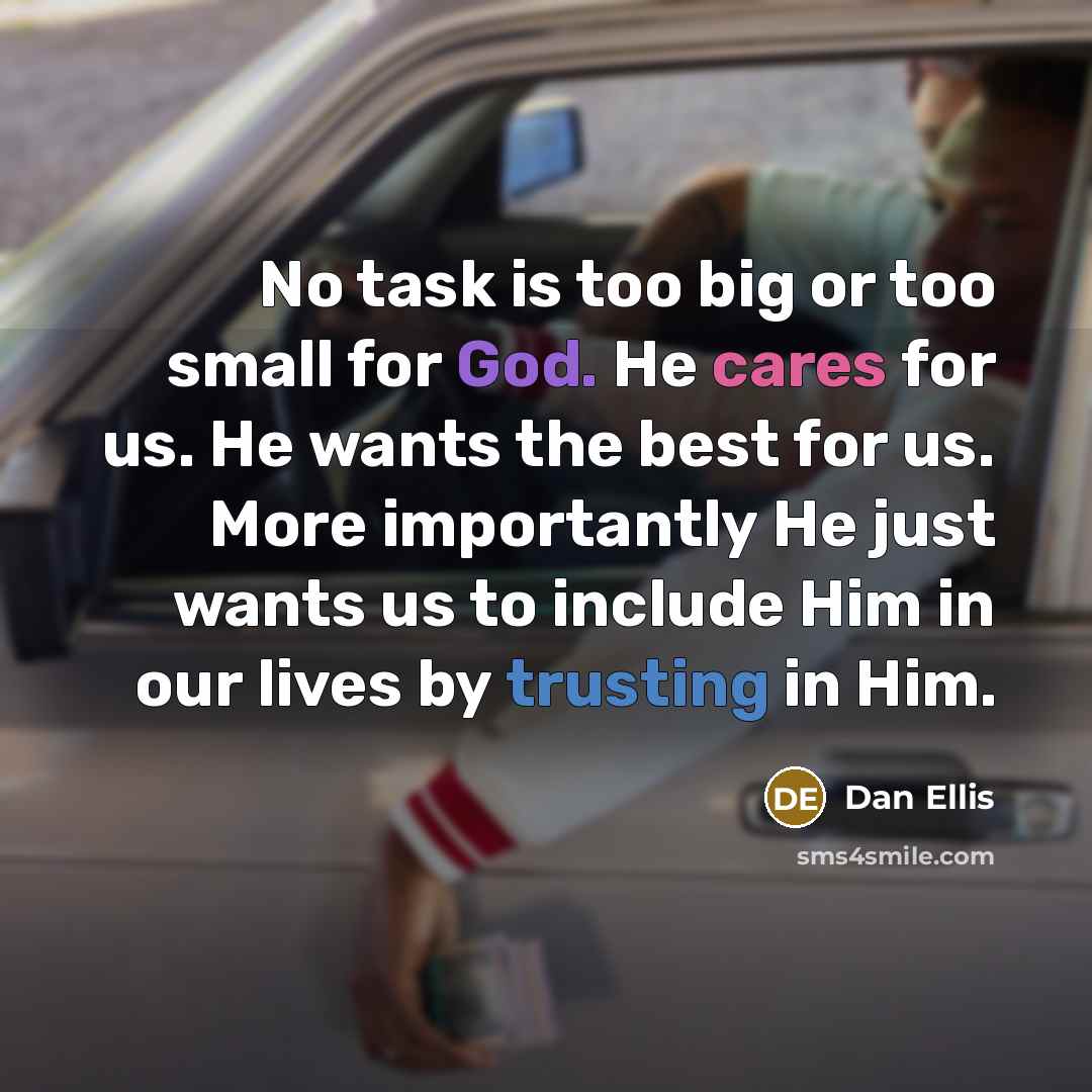 “No task is too big or too small for God. He cares for us. He wants the best for us. More importantly He just wants us to include Him in our lives by trusting in Him.” quote by Dan Ellis
